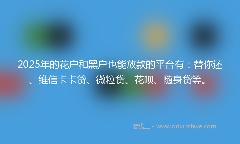 2025年的花户和黑户也能放款的平台有：替你还、维信卡卡贷、微粒贷、花呗、随身贷等。