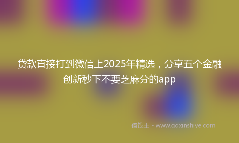 贷款直接打到微信上2025年精选，分享五个金融创新秒下不要芝麻分的app