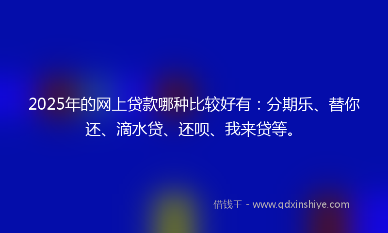 2025年的网上贷款哪种比较好有：分期乐、替你还、滴水贷、还呗、我来贷等。