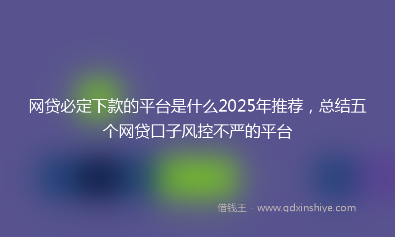 网贷必定下款的平台是什么2025年推荐，总结五个网贷口子风控不严的平台
