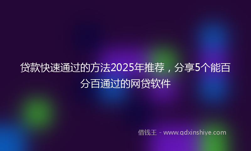 贷款快速通过的方法2025年推荐，分享5个能百分百通过的网贷软件
