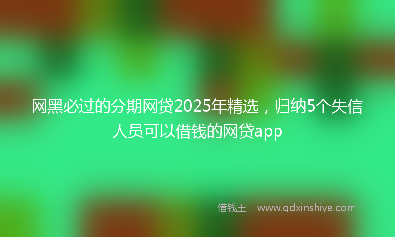 网黑必过的分期网贷2025年精选，归纳5个失信人员可以借钱的网贷app