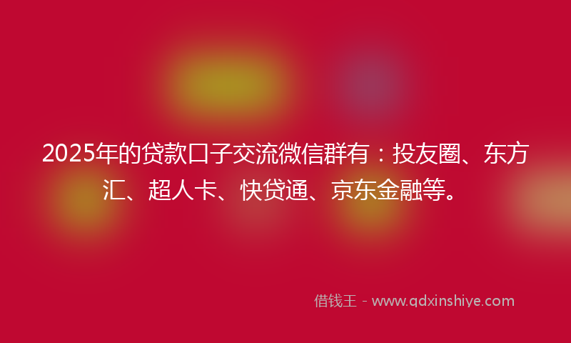 2025年的贷款口子交流微信群有：投友圈、东方汇、超人卡、快贷通、京东金融等。