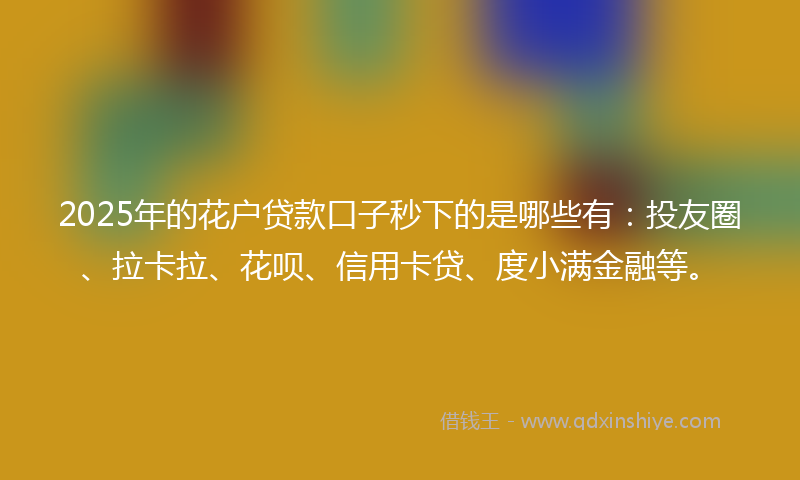 2025年的花户贷款口子秒下的是哪些有:投友圈、拉卡拉、花呗、信用卡贷、度小满金融等。