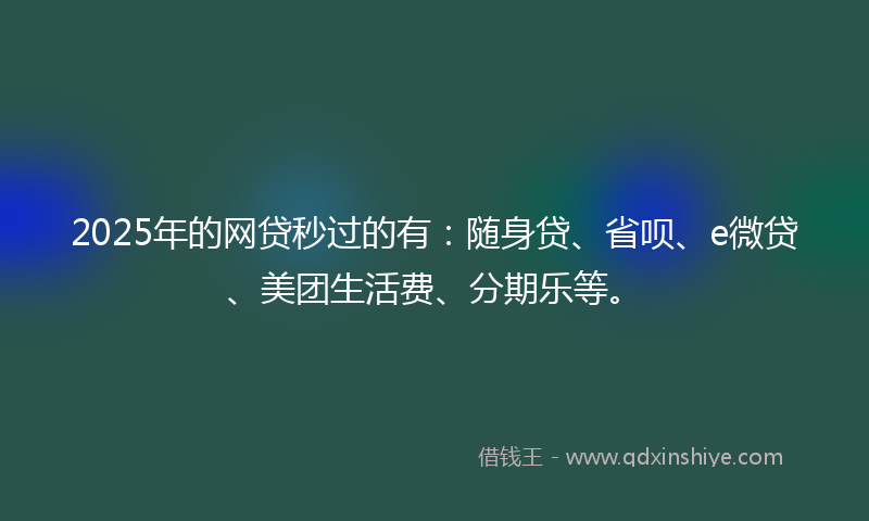 2025年的网贷秒过的有：随身贷、省呗、e微贷、美团生活费、分期乐等。