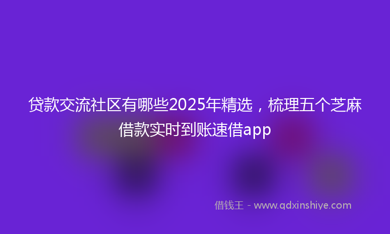 贷款交流社区有哪些2025年精选，梳理五个芝麻借款实时到账速借app
