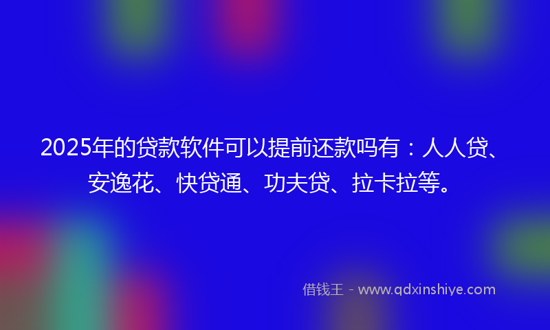 2025年的贷款软件可以提前还款吗有：人人贷、安逸花、快贷通、功夫贷、拉卡拉等。