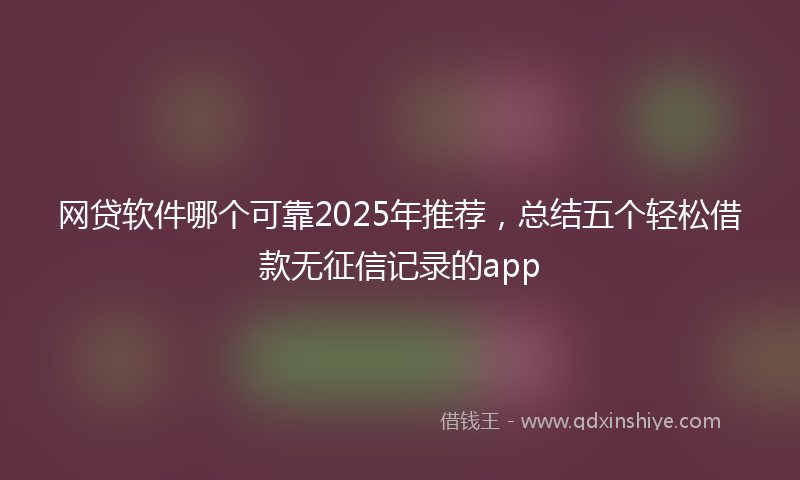 网贷软件哪个可靠2025年推荐，总结五个轻松借款无征信记录的app