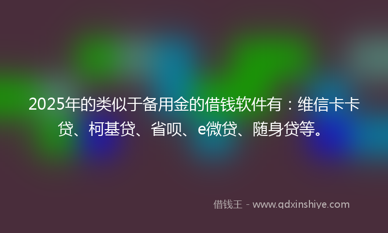 2025年的类似于备用金的借钱软件有：维信卡卡贷、柯基贷、省呗、e微贷、随身贷等。