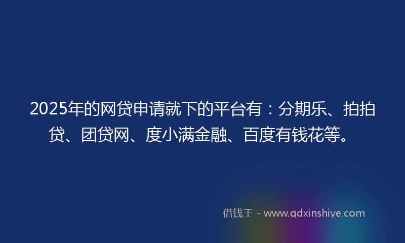 2025年的网贷申请就下的平台有：分期乐、拍拍贷、团贷网、度小满金融、百度有钱花等。