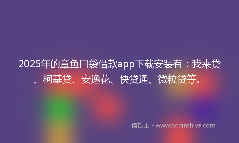 2025年的章鱼口袋借款app下载安装有：我来贷、柯基贷、安逸花、快贷通、微粒贷等。