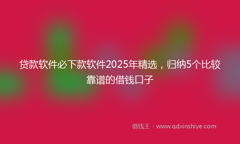 贷款软件必下款软件2025年精选，归纳5个比较靠谱的借钱口子