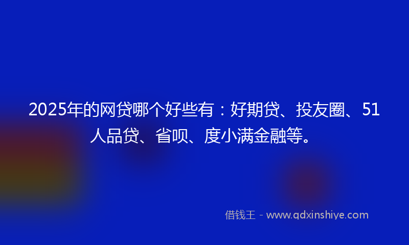 2025年的网贷哪个好些有：好期贷、投友圈、51人品贷、省呗、度小满金融等。