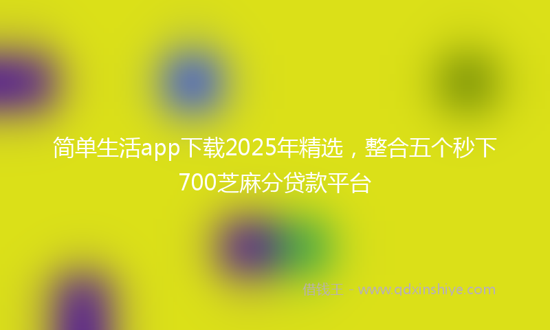 简单生活app下载2025年精选，整合五个秒下700芝麻分贷款平台