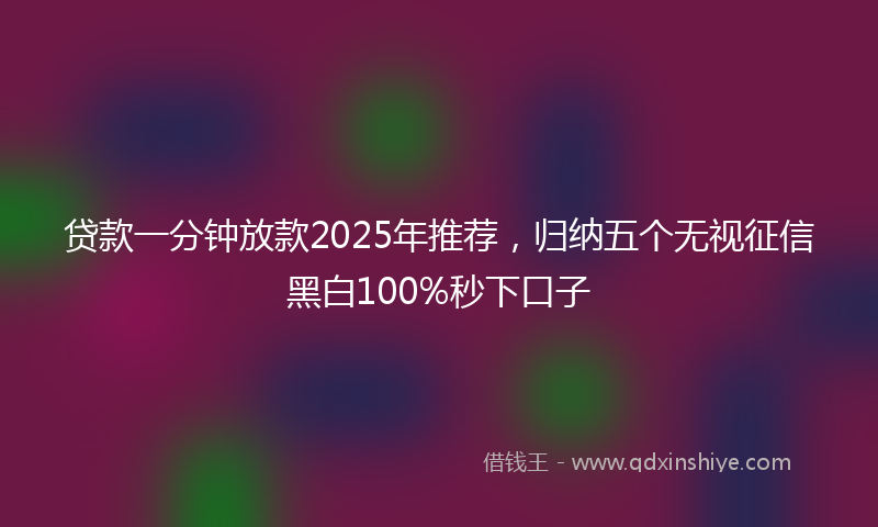 贷款一分钟放款2025年推荐，归纳五个无视征信黑白100%秒下口子