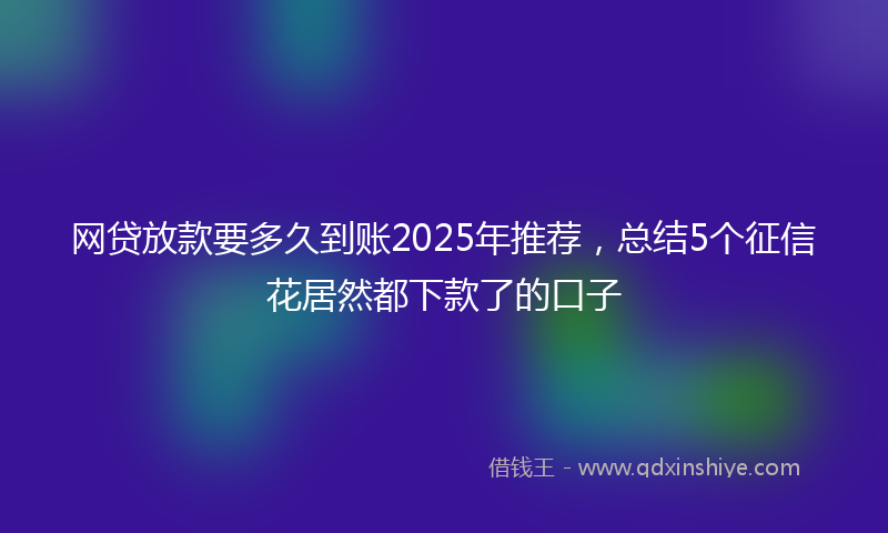 网贷放款要多久到账2025年推荐，总结5个征信花居然都下款了的口子