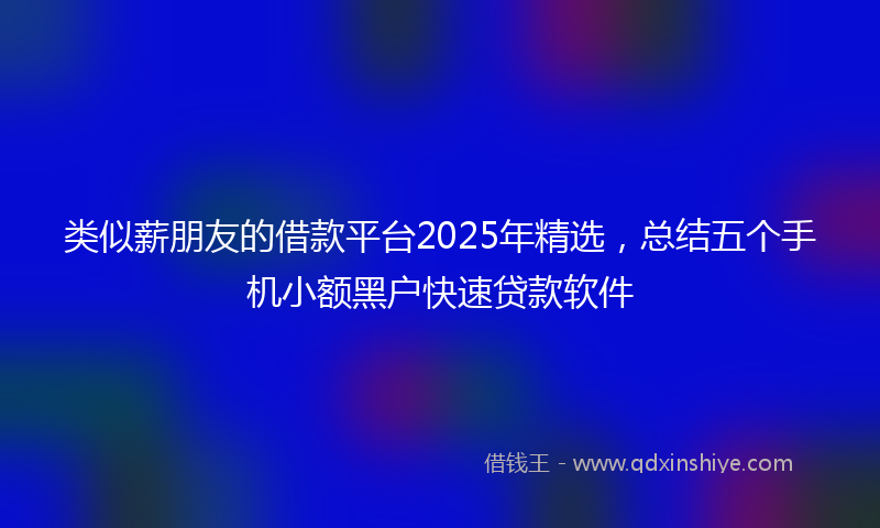 类似薪朋友的借款平台2025年精选，总结五个手机小额黑户快速贷款软件