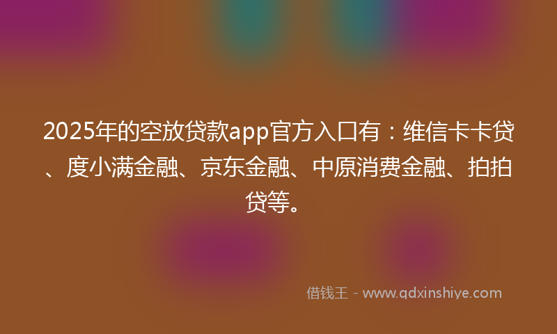 2025年的空放贷款app官方入口有：维信卡卡贷、度小满金融、京东金融、中原消费金融、拍拍贷等。