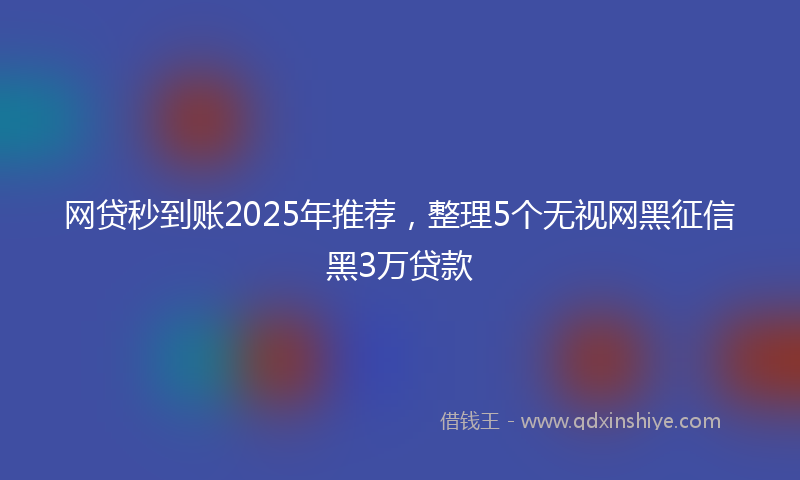 网贷秒到账2025年推荐，整理5个无视网黑征信黑3万贷款