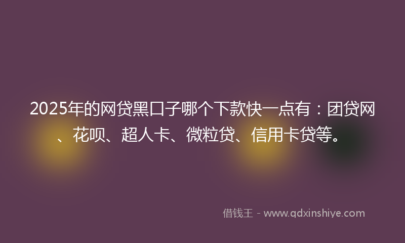 2025年的网贷黑口子哪个下款快一点有：团贷网、花呗、超人卡、微粒贷、信用卡贷等。