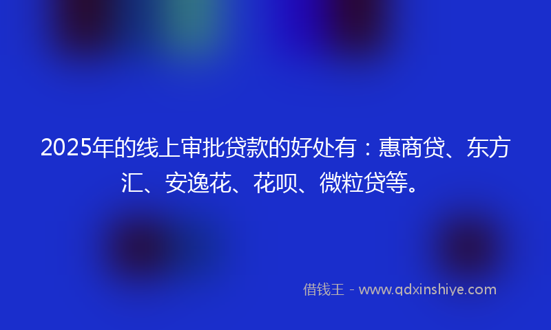 2025年的线上审批贷款的好处有：惠商贷、东方汇、安逸花、花呗、微粒贷等。