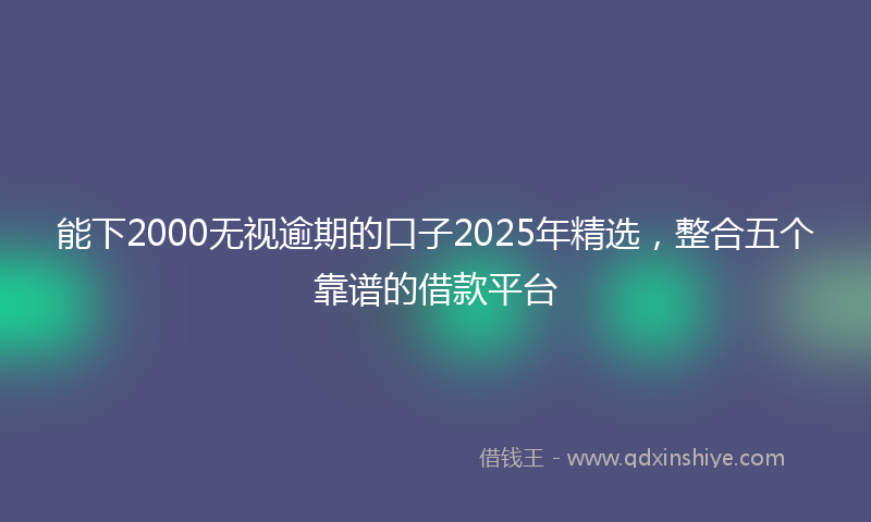 能下2000无视逾期的口子2025年精选，整合五个靠谱的借款平台
