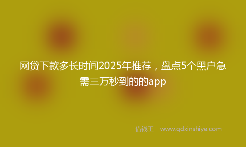 网贷下款多长时间2025年推荐，盘点5个黑户急需三万秒到的的app