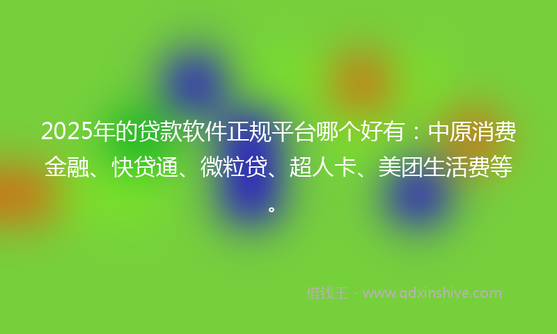 2025年的贷款软件正规平台哪个好有：中原消费金融、快贷通、微粒贷、超人卡、美团生活费等。