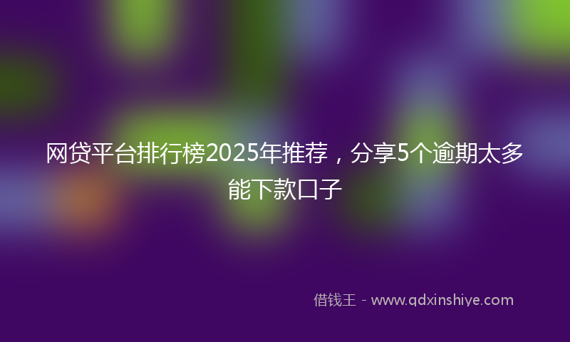 网贷平台排行榜2025年推荐，分享5个逾期太多能下款口子