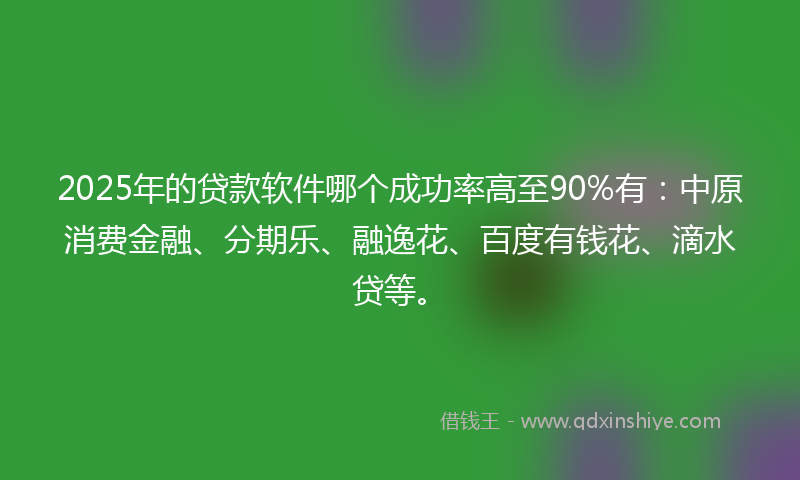 2025年的贷款软件哪个成功率高至90%有：中原消费金融、分期乐、融逸花、百度有钱花、滴水贷等。