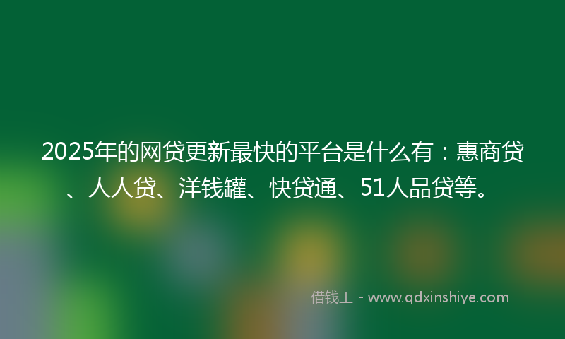 2025年的网贷更新最快的平台是什么有：惠商贷、人人贷、洋钱罐、快贷通、51人品贷等。