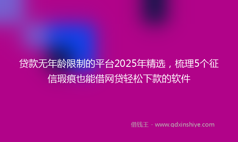 贷款无年龄限制的平台2025年精选，梳理5个征信瑕疵也能借网贷轻松下款的软件