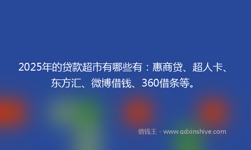 2025年的贷款超市有哪些有：惠商贷、超人卡、东方汇、微博借钱、360借条等。