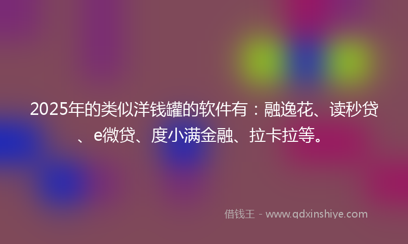 2025年的类似洋钱罐的软件有：融逸花、读秒贷、e微贷、度小满金融、拉卡拉等。