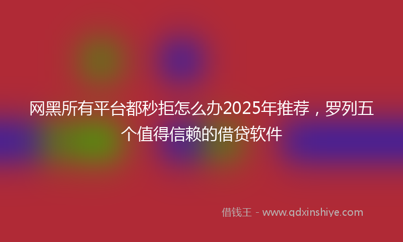 网黑所有平台都秒拒怎么办2025年推荐，罗列五个值得信赖的借贷软件