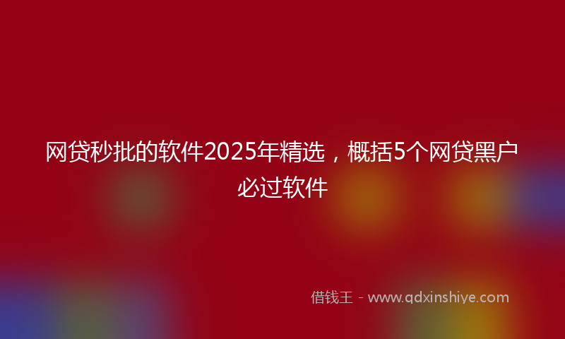 网贷秒批的软件2025年精选，概括5个网贷黑户必过软件