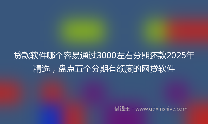 贷款软件哪个容易通过3000左右分期还款2025年精选，盘点五个分期有额度的网贷软件