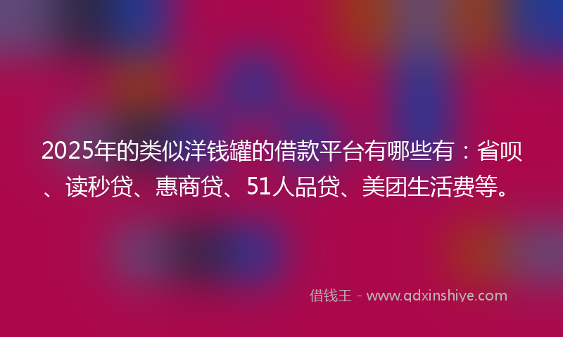 2025年的类似洋钱罐的借款平台有哪些有：省呗、读秒贷、惠商贷、51人品贷、美团生活费等。