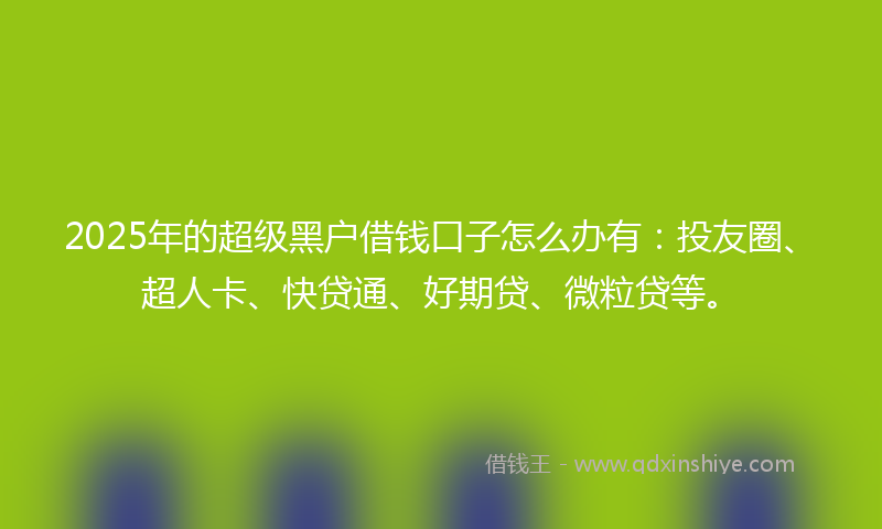 2025年的超级黑户借钱口子怎么办有：投友圈、超人卡、快贷通、好期贷、微粒贷等。