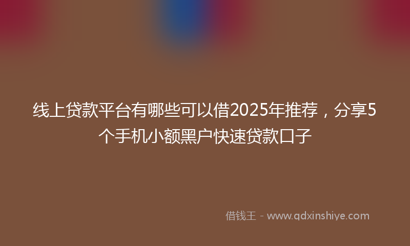线上贷款平台有哪些可以借2025年推荐，分享5个手机小额黑户快速贷款口子