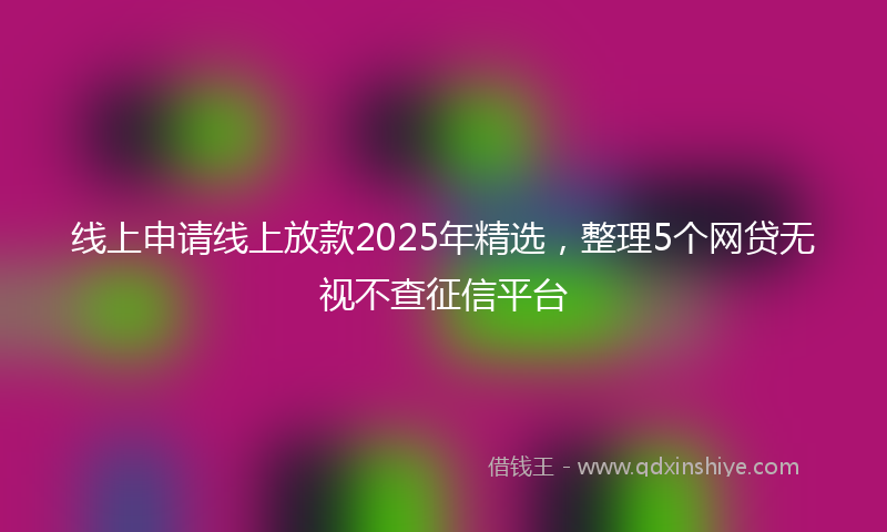 线上申请线上放款2025年精选，整理5个网贷无视不查征信平台