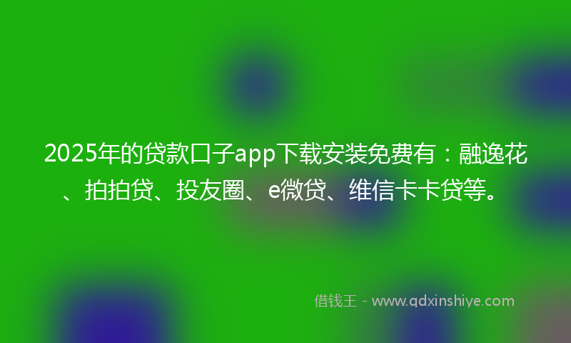 2025年的贷款口子app下载安装免费有：融逸花、拍拍贷、投友圈、e微贷、维信卡卡贷等。