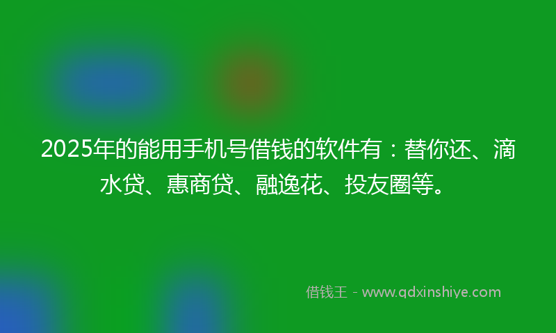 2025年的能用手机号借钱的软件有：替你还、滴水贷、惠商贷、融逸花、投友圈等。