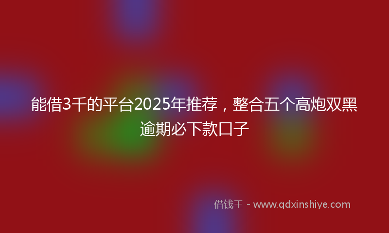 能借3千的平台2025年推荐，整合五个高炮双黑逾期必下款口子