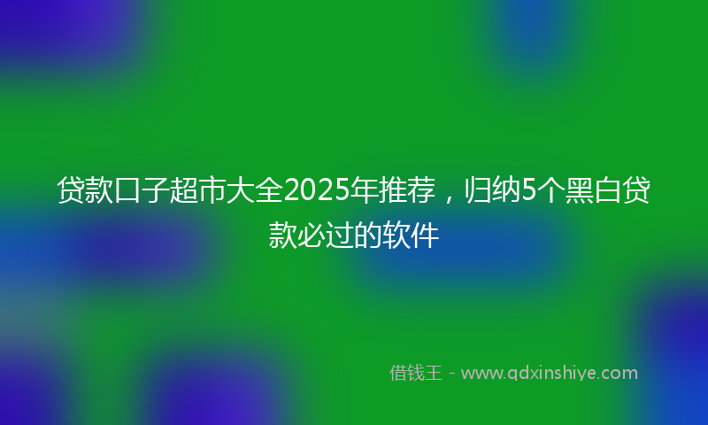 贷款口子超市大全2025年推荐，归纳5个黑白贷款必过的软件