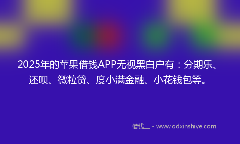 2025年的苹果借钱APP无视黑白户有：分期乐、还呗、微粒贷、度小满金融、小花钱包等。