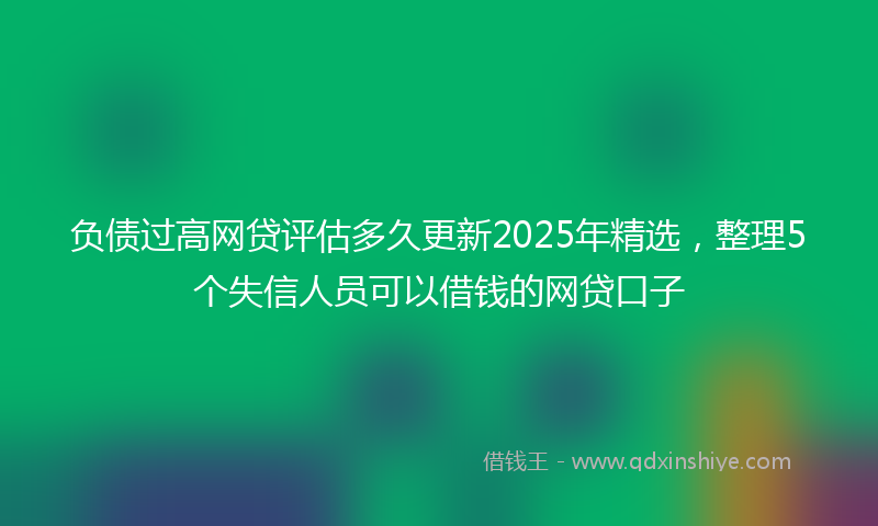 负债过高网贷评估多久更新2025年精选，整理5个失信人员可以借钱的网贷口子