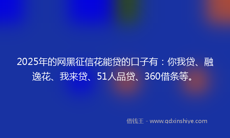 2025年的网黑征信花能贷的口子有：你我贷、融逸花、我来贷、51人品贷、360借条等。