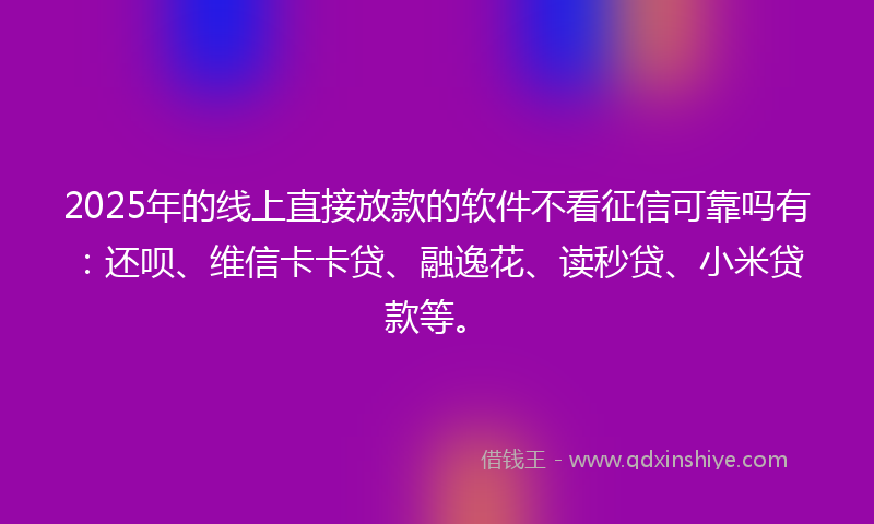 2025年的线上直接放款的软件不看征信可靠吗有：还呗、维信卡卡贷、融逸花、读秒贷、小米贷款等。
