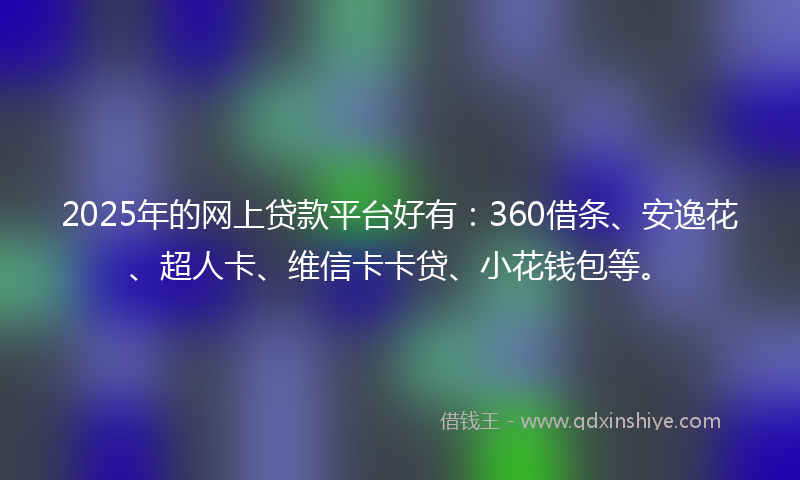 2025年的网上贷款平台好有：360借条、安逸花、超人卡、维信卡卡贷、小花钱包等。